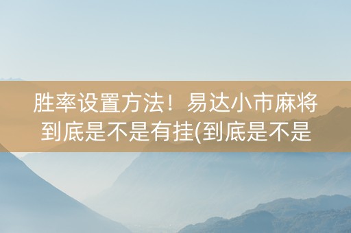 胜率设置方法！易达小市麻将到底是不是有挂(到底是不是有挂)