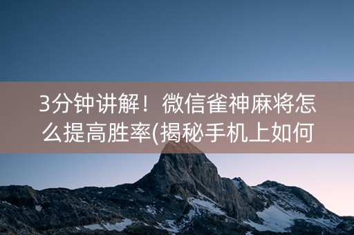 3分钟讲解！微信雀神麻将怎么提高胜率(揭秘手机上如何让牌变好)