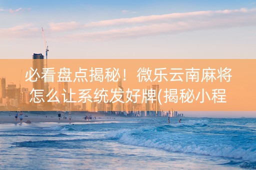 必看盘点揭秘！微乐云南麻将怎么让系统发好牌(揭秘小程序辅牌器)