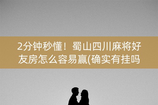 2分钟秒懂！蜀山四川麻将好友房怎么容易赢(确实有挂吗)