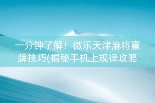 一分钟了解！微乐天津麻将赢牌技巧(揭秘手机上规律攻略)