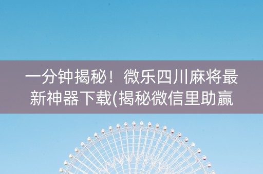 一分钟揭秘！微乐四川麻将最新神器下载(揭秘微信里助赢软件)