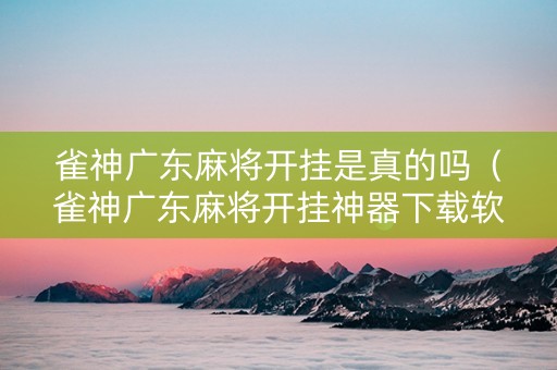 雀神广东麻将开挂是真的吗（雀神广东麻将开挂神器下载软件）