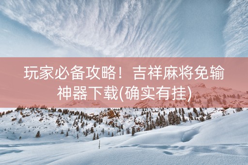 玩家必备攻略！吉祥麻将免输神器下载(确实有挂)