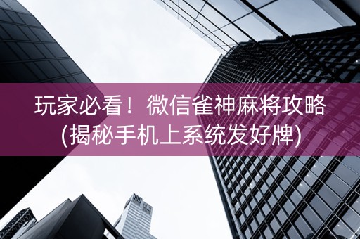 玩家必看！微信雀神麻将攻略(揭秘手机上系统发好牌)