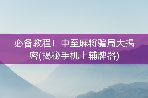 必备教程！中至麻将骗局大揭密(揭秘手机上辅牌器)