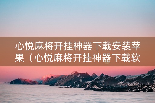 心悦麻将开挂神器下载安装苹果（心悦麻将开挂神器下载软件）