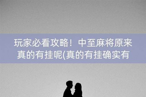 玩家必看攻略！中至麻将原来真的有挂呢(真的有挂确实有挂)