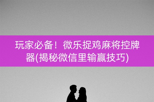 玩家必备！微乐捉鸡麻将控牌器(揭秘微信里输赢技巧)