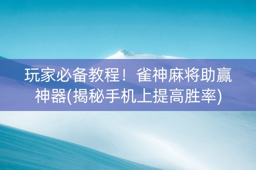 玩家必备教程！雀神麻将助赢神器(揭秘手机上提高胜率)
