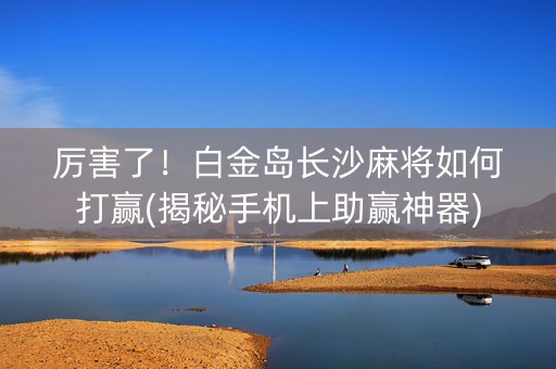 厉害了！白金岛长沙麻将如何打赢(揭秘手机上助赢神器)