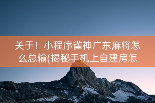 关于！小程序雀神广东麻将怎么总输(揭秘手机上自建房怎么赢)