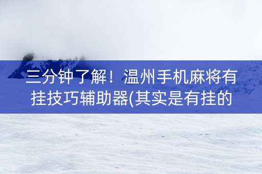 三分钟了解！温州手机麻将有挂技巧辅助器(其实是有挂的)