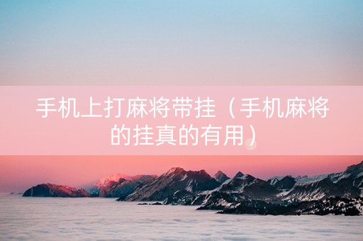 手机上打麻将带挂（手机麻将的挂真的有用）