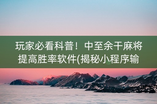 玩家必看科普！中至余干麻将提高胜率软件(揭秘小程序输赢技巧)