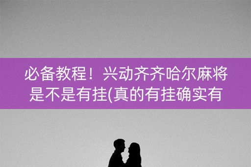 必备教程！兴动齐齐哈尔麻将是不是有挂(真的有挂确实有挂)