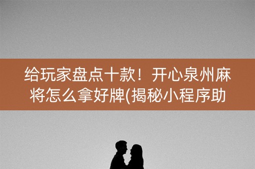 给玩家盘点十款！开心泉州麻将怎么拿好牌(揭秘小程序助赢神器购买)