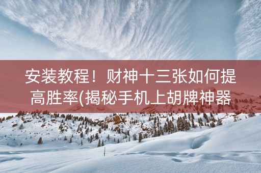 安装教程！财神十三张如何提高胜率(揭秘手机上胡牌神器)