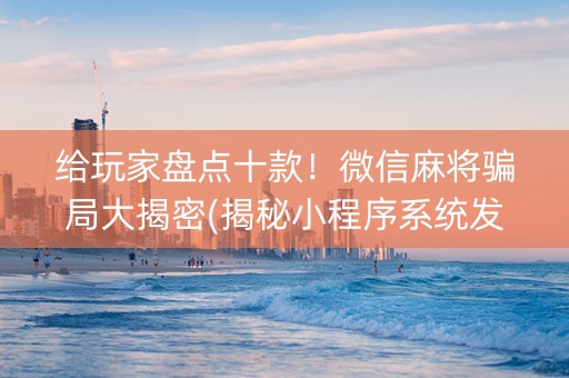 给玩家盘点十款！微信麻将骗局大揭密(揭秘小程序系统发好牌)
