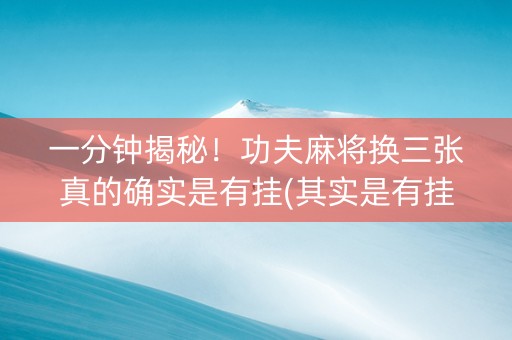 一分钟揭秘！功夫麻将换三张真的确实是有挂(其实是有挂的)