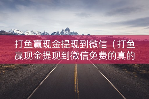 打鱼赢现金提现到微信（打鱼赢现金提现到微信免费的真的假的）