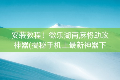 安装教程！微乐湖南麻将助攻神器(揭秘手机上最新神器下载)