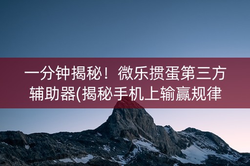 一分钟揭秘！微乐掼蛋第三方辅助器(揭秘手机上输赢规律)