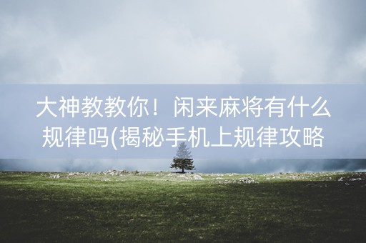 大神教教你！闲来麻将有什么规律吗(揭秘手机上规律攻略)