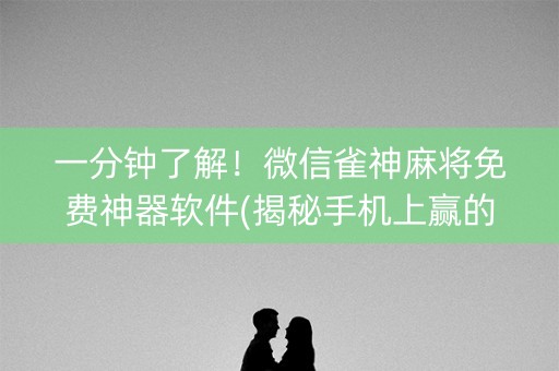 一分钟了解！微信雀神麻将免费神器软件(揭秘手机上赢的诀窍)