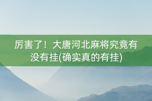 厉害了！大唐河北麻将究竟有没有挂(确实真的有挂)