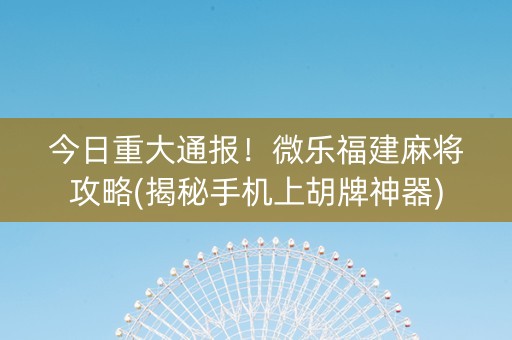 今日重大通报！微乐福建麻将攻略(揭秘手机上胡牌神器)