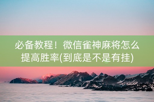 必备教程！微信雀神麻将怎么提高胜率(到底是不是有挂)