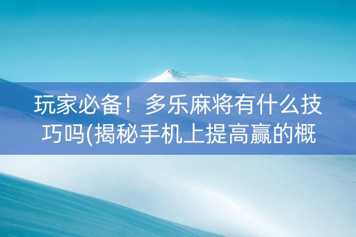 玩家必备！多乐麻将有什么技巧吗(揭秘手机上提高赢的概率)