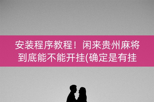 安装程序教程！闲来贵州麻将到底能不能开挂(确定是有挂)