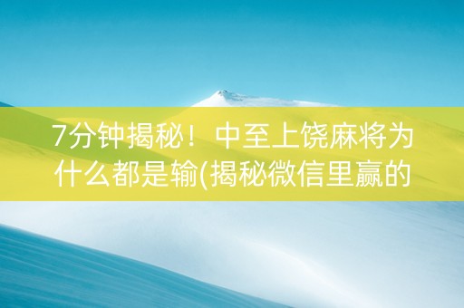 7分钟揭秘！中至上饶麻将为什么都是输(揭秘微信里赢的秘诀)