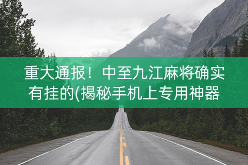 重大通报！中至九江麻将确实有挂的(揭秘手机上专用神器下载)