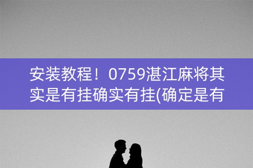 安装教程！0759湛江麻将其实是有挂确实有挂(确定是有挂)