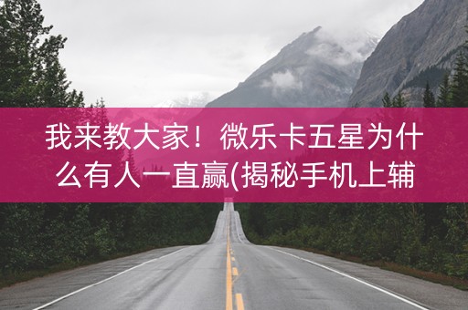我来教大家！微乐卡五星为什么有人一直赢(揭秘手机上辅牌器)