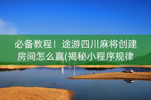 必备教程！途游四川麻将创建房间怎么赢(揭秘小程序规律攻略)