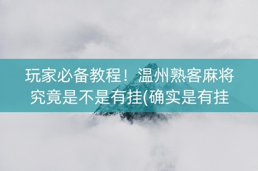 玩家必备教程！温州熟客麻将究竟是不是有挂(确实是有挂)