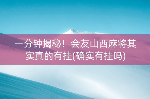 一分钟揭秘！会友山西麻将其实真的有挂(确实有挂吗)