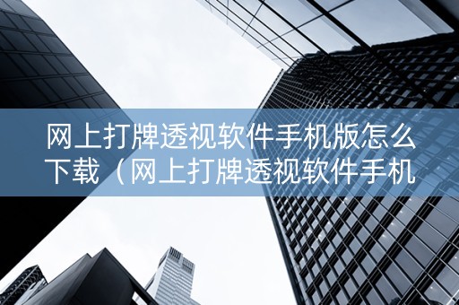 网上打牌透视软件手机版怎么下载（网上打牌透视软件手机版怎么下载的）