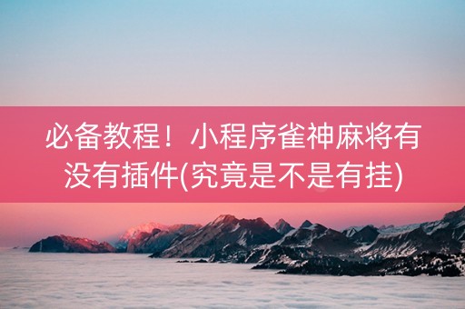 必备教程！小程序雀神麻将有没有插件(究竟是不是有挂)