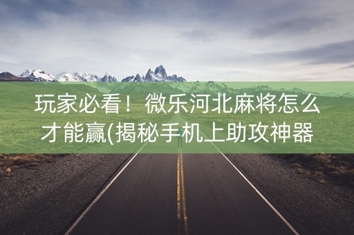 玩家必看！微乐河北麻将怎么才能赢(揭秘手机上助攻神器)