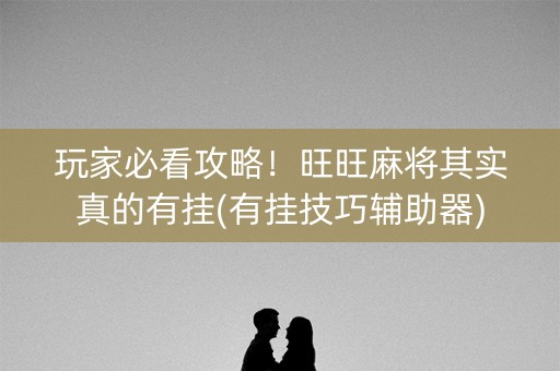 玩家必看攻略！旺旺麻将其实真的有挂(有挂技巧辅助器)