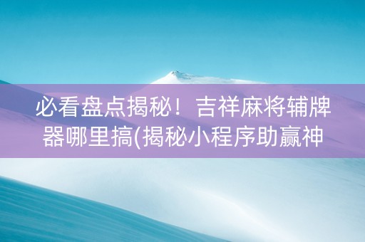 必看盘点揭秘！吉祥麻将辅牌器哪里搞(揭秘小程序助赢神器)