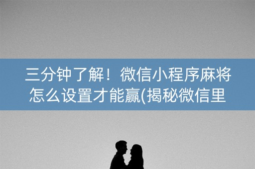三分钟了解！微信小程序麻将怎么设置才能赢(揭秘微信里输赢规律)