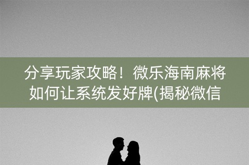 分享玩家攻略！微乐海南麻将如何让系统发好牌(揭秘微信里攻略插件)