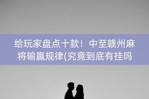 给玩家盘点十款！中至赣州麻将输赢规律(究竟到底有挂吗)