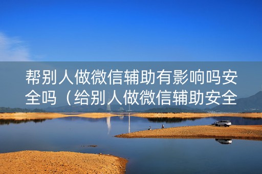 帮别人做微信辅助有影响吗安全吗（给别人做微信辅助安全吗）